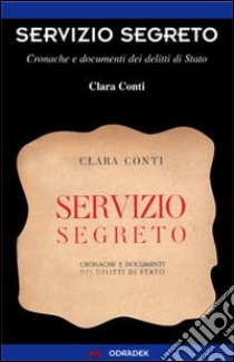 Servizio segreto. Cronache e documenti dei delitti di Stato libro di Conti Clara