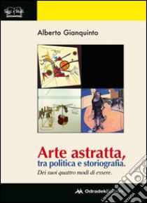 Arte astratta, tra politica e storiografia. Dei suoi quattro modi di essere. Ediz. illustrata libro di Gianquinto Alberto