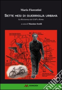 Sette mesi di guerriglia urbana. La Resistenza dei Gap a Roma libro di Fiorentini Mario; Sestili M. (cur.)