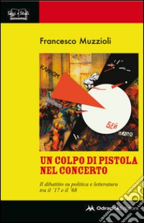 Un colpo di pistola nel concerto. Il dibattito su politica e letteratura tra il '17 e il '68 libro di Muzzioli Francesco