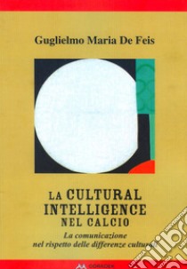 La Cultural intelligence nel calcio. La comunicazione nel rispetto delle differenze culturali libro di De Feis Guglielmo Maria