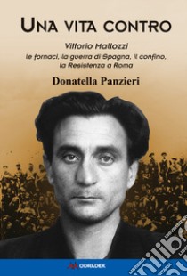 Una vita contro. Vittorio Mallozzi, le fornaci, la guerra di Spagna, il confino, la Resistenza a Roma libro di Panzieri Donatella