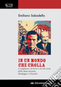 In un mondo che crolla. L'originario, la terra e ciò che resta dello Stato-nazione. Heidegger e Pasolini libro di Sabadello Emiliano