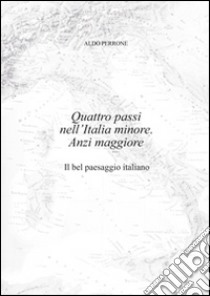 Quattro passi nell'Italia minore. Anzi maggiore. Il bel paesaggio italiano libro di Perrone Aldo