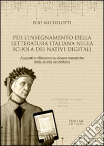 Per l'insegnamento della letteratura italiana nella scuola dei nativi digitali. Appunti e riflessioni su alcune tematiche della scuola secondaria libro di Michelotti Elio