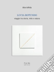 Lucia Rotundo. Viaggio tra storia, mito e natura. Ediz. illustrata libro di Ioffrida Alice