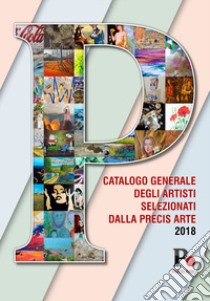 Catalogo generale degli artisti selezionati dalla Precis Arte 2018. Ediz. illustrata libro di La Sorsa Lucia