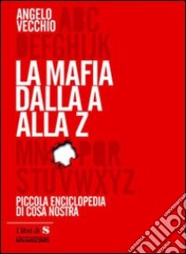 La mafia dalla A alla Z. Piccola enciclopedia di Cosa Nostra libro di Vecchio Angelo