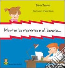 Mentre la mamma è al lavoro.... Ediz. illustrata libro di Teodosi Silvia