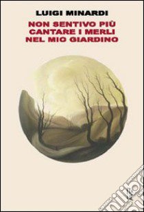 Non sentivo più cantare i merli nel mio giardino libro di Minardi Luigi