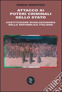 Attacco ai poteri criminali dello Stato. Costituzione rivoluzionaria della Repubblica Italiana libro di Montesi Ennio