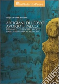 Artigiani dell'osso, avorio e palco. Ornamenti, utensili e giochi dalla preistoria al medioevo libro di De Grossi Mazzorin Jacopo