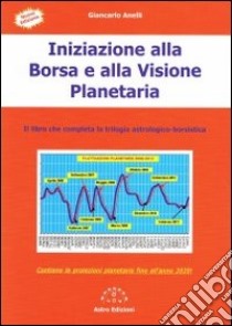 Iniziazione alla borsa e alla visione planetaria. Il libro che completa la trilogia astrologico-borsistica libro di Anelli Giancarlo