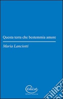 Questa terra che bestemmia amore libro di Lanciotti Maria