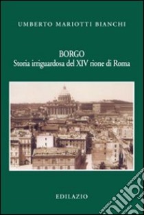 Borgo. Storia irriguardosa del XIV rione di Roma libro di Mariotti Bianchi Umberto