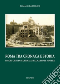 Roma tra cronaca e storia. Dagli orti di guerra ai palazzi del potere libro di Bartoloni Romano