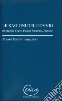 Le ragioni dell'ovvio. Rileggendo Svevo, Pascoli, Ungaretti, Montale libro di Paolini Giachery Noemi