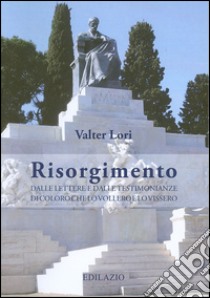 Risorgimento. Dalle lettere e dalle testimonianze di coloro che lo vollero e lo vissero libro di Lori Valter