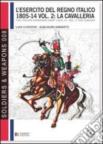 L'esercito del regno italico (1805-1814). Ediz. bilingue. Vol. 2: La cavalleria libro di Cristini Luca Stefano