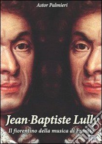 Jean-Baptiste Lully. Il fiorentino della musica di Francia libro di Palmieri Astor; Cristini L. S. (cur.)