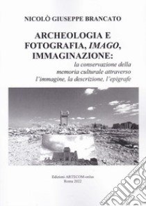 Archeologia e fotografia, imago, immaginazione. La conservazione della memoria culturale attraverso l'immagine, la descrizione, l'epigrafe libro di Brancato Nicolò Giuseppe