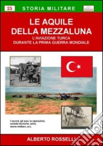 Le aquile della mezzaluna. L'aviazione turca durante la prima guerra mondiale libro di Rosselli Alberto