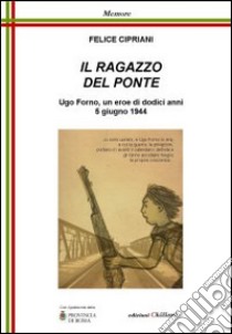 Il ragazzo del ponte. Ugo Forno, un eroe di dodici anni, 5 giugno 1944 libro di Cipriani Felice