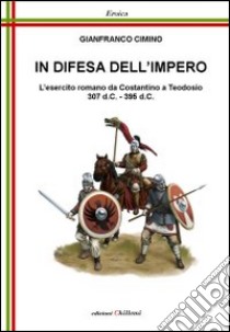 In difesa dell'impero. L'esercito romano da Costantino a Teodosio 307 d.C.-395 d.C. libro di Cimino Gianfranco