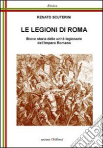 Le legioni di Roma. Breve storia delle unità legionarie dell'impero Romano libro di Scuterini Renato; Chillemi B. (cur.)