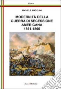 Modernità della guerra di secessione americana, 1861-1865 libro di Angelini Michele; Chillemi B. (cur.)