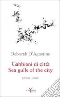 Sea gulls of the city. Poetic anthology 1991-2011. Ediz. italiana e inglese libro di D'Agostino Deborah