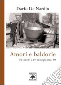 Amori e baldorie. Tra Veneto e Friuli negli anni '60 libro di De Nardin Mario