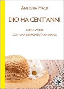 Dio ha cent'anni. Come vivere con una margherita in mano libro di Hack Antonia