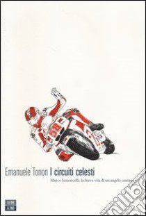 I circuiti celesti. Marco Simoncelli, la breve vita di un angelo centauro libro di Tonon Emanuele