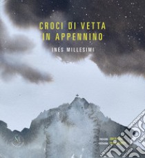 Croci di vetta in Appennino. Ediz. illustrata libro di Millesimi Ines