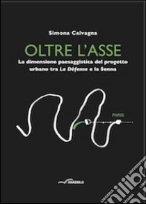 Oltre l'asse. La dimensione paesaggistica del progetto urbano tra la Défense e la Senna libro di Calvagna Simona