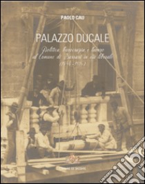 Palazzo Ducale. Politica, burocrazia e lavoro al comune di Sassari in età liberale (1848-1914) libro di Cau Paolo