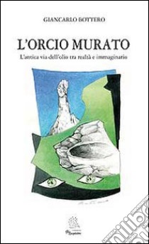 L'orcio murato. L'antica via dell'olio tra realtà e immaginario libro di Bottero Giancarlo