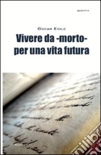 Vivere da -morto- per una vita futura libro di Esile Oscar