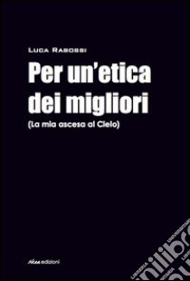 Per un'etica dei migliori (La mia ascesa al cielo) libro di Rabossi Luca