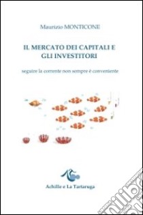 Il mercato dei capitali e gli investitori. Seguire la corrente non sempre è conveniente libro di Monticone Maurizio