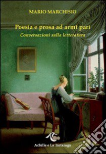 Poesia e prosa ad armi pari. Conversazioni sulla letteratura libro di Marchisio Mario