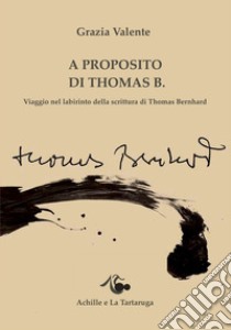 A proposito di Thomas B. Viaggio nel labirinto della scrittura di Thomas Bernhard libro di Valente Grazia