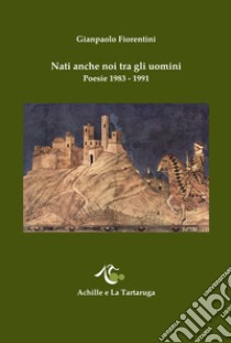 Nati anche noi tra gli uomini. Poesie 1983-1991 libro di Fiorentini Gianpaolo