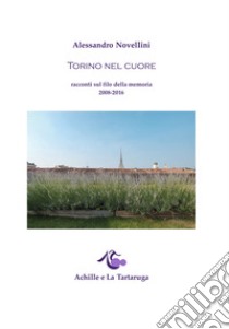 Torino nel cuore. Racconti sul filo della memoria 2008-2016 libro di Novellini Alessandro