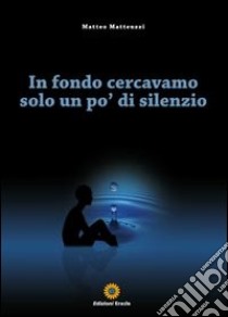 In fondo cercavamo solo un po' di silenzio libro di Matteuzzi Matteo