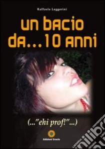 Un bacio da... 10 anni... «ehi prof!» libro di Leggerini Raffaele