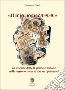 Il mio nome? 45958! Le atrocità della II guerra mondiale nelle testimonianze di due eroi palazzesi libro di Granà Domenica