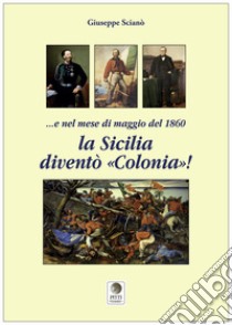 E nel mese di maggio del 1860 la Sicilia diventò «colonia»! libro di Scianò Giuseppe; Pitti V. (cur.)