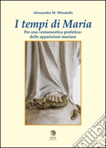 I tempi di Maria. Per una «ermeneutica profetica» delle apparizioni mariane libro di Minutella Alessandro Maria